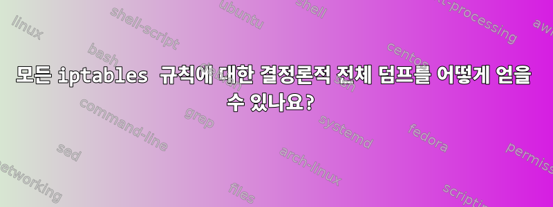 모든 iptables 규칙에 대한 결정론적 전체 덤프를 어떻게 얻을 수 있나요?