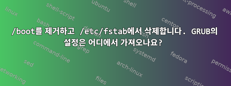 /boot를 제거하고 /etc/fstab에서 삭제합니다. GRUB의 설정은 어디에서 가져오나요?