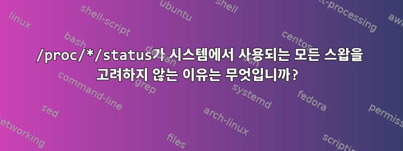 /proc/*/status가 시스템에서 사용되는 모든 스왑을 고려하지 않는 이유는 무엇입니까?