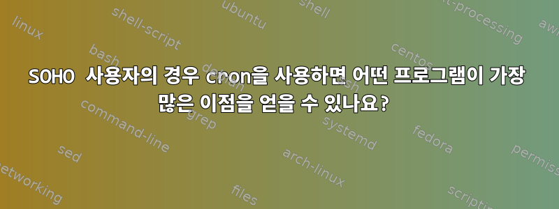 SOHO 사용자의 경우 cron을 사용하면 어떤 프로그램이 가장 많은 이점을 얻을 수 있나요?