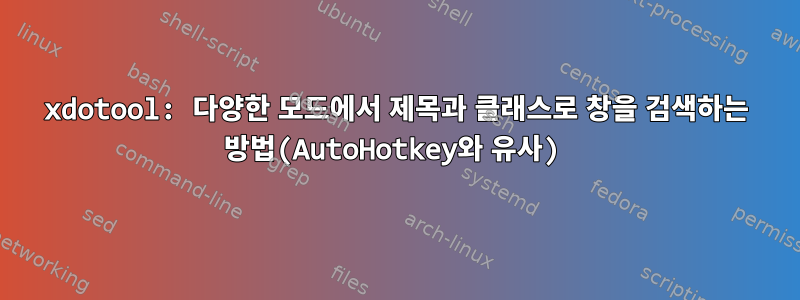 xdotool: 다양한 모드에서 제목과 클래스로 창을 검색하는 방법(AutoHotkey와 유사)