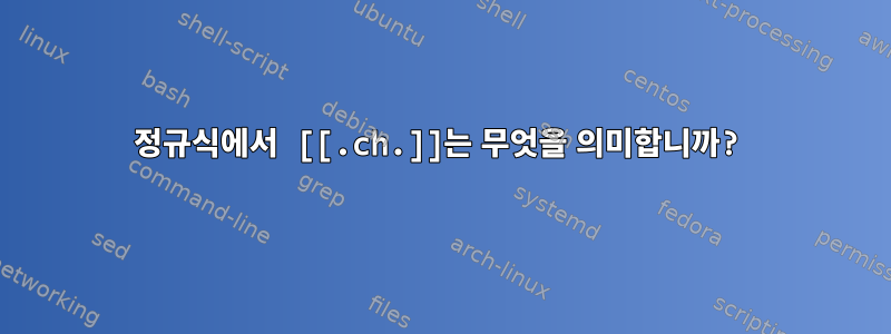 정규식에서 [[.ch.]]는 무엇을 의미합니까?