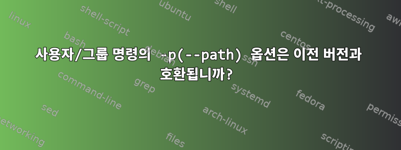 사용자/그룹 명령의 -p(--path) 옵션은 이전 버전과 호환됩니까?