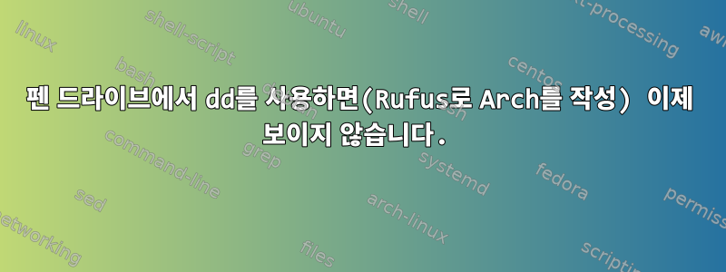 펜 드라이브에서 dd를 사용하면(Rufus로 Arch를 작성) 이제 보이지 않습니다.