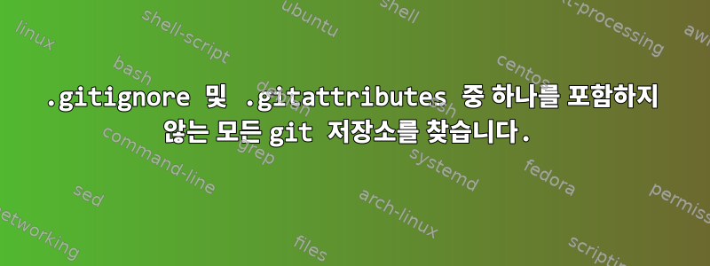 .gitignore 및 .gitattributes 중 하나를 포함하지 않는 모든 git 저장소를 찾습니다.