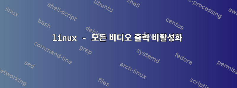 linux - 모든 비디오 출력 비활성화