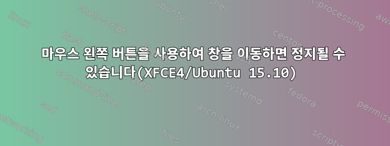 마우스 왼쪽 버튼을 사용하여 창을 이동하면 정지될 수 있습니다(XFCE4/Ubuntu 15.10)