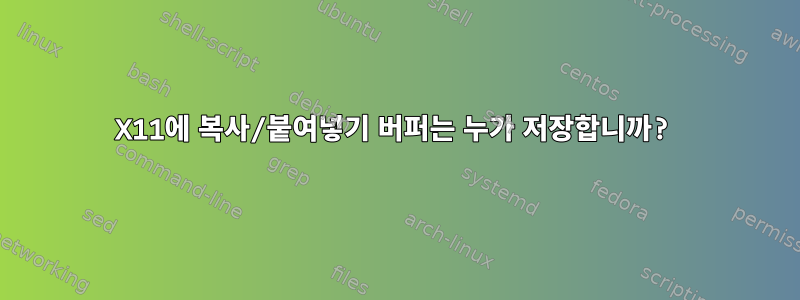 X11에 복사/붙여넣기 버퍼는 누가 저장합니까?