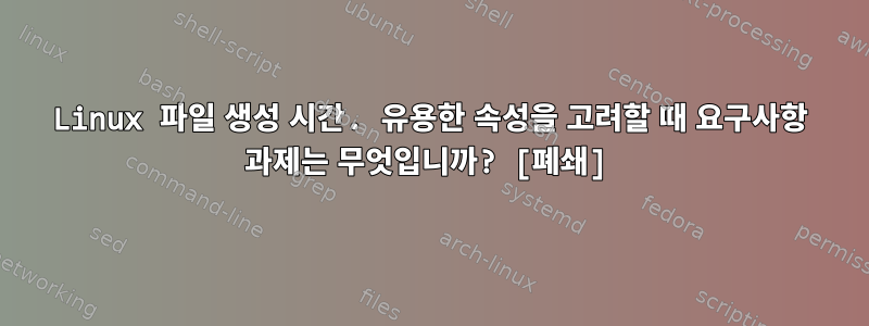 Linux 파일 생성 시간. 유용한 속성을 고려할 때 요구사항 과제는 무엇입니까? [폐쇄]