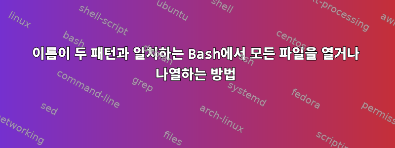 이름이 두 패턴과 일치하는 Bash에서 모든 파일을 열거나 나열하는 방법