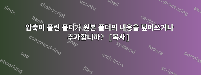 압축이 풀린 폴더가 원본 폴더의 내용을 덮어쓰거나 추가합니까? [복사]