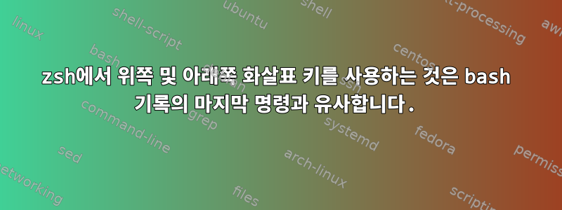 zsh에서 위쪽 및 아래쪽 화살표 키를 사용하는 것은 bash 기록의 마지막 명령과 유사합니다.