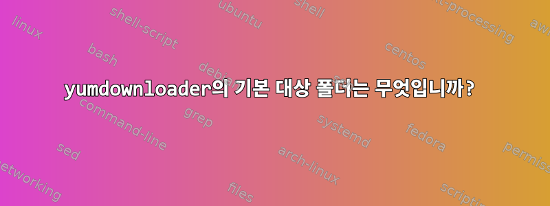 yumdownloader의 기본 대상 폴더는 무엇입니까?