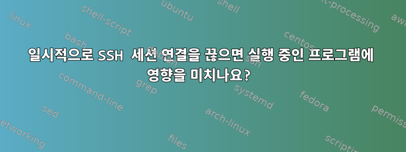 일시적으로 SSH 세션 연결을 끊으면 실행 중인 프로그램에 영향을 미치나요?