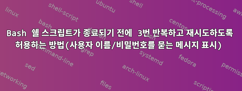 Bash 쉘 스크립트가 종료되기 전에 3번 반복하고 재시도하도록 허용하는 방법(사용자 이름/비밀번호를 묻는 메시지 표시)