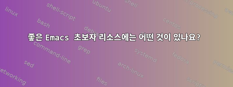 좋은 Emacs 초보자 리소스에는 어떤 것이 있나요?