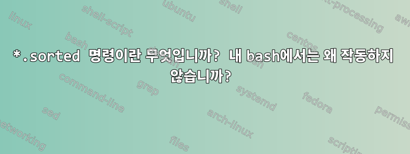 *.sorted 명령이란 무엇입니까? 내 bash에서는 왜 작동하지 않습니까?