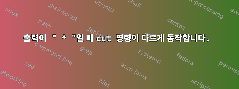 출력이 " * "일 때 cut 명령이 다르게 동작합니다.