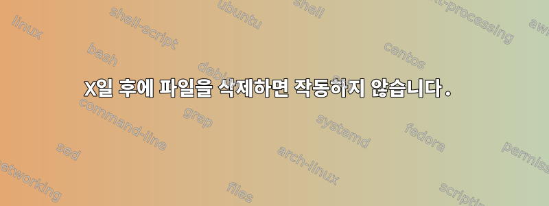 X일 후에 파일을 삭제하면 작동하지 않습니다.