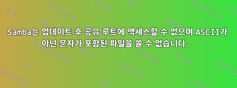 Samba는 업데이트 후 공유 루트에 액세스할 수 없으며 ASCII가 아닌 문자가 포함된 파일을 쓸 수 없습니다.