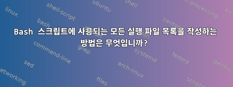 Bash 스크립트에 사용되는 모든 실행 파일 목록을 작성하는 방법은 무엇입니까?