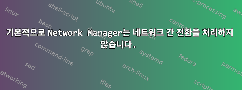 기본적으로 Network Manager는 네트워크 간 전환을 처리하지 않습니다.