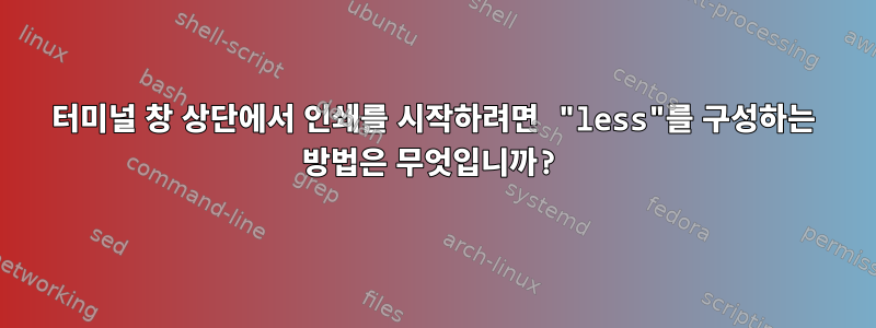 터미널 창 상단에서 인쇄를 시작하려면 "less"를 구성하는 방법은 무엇입니까?