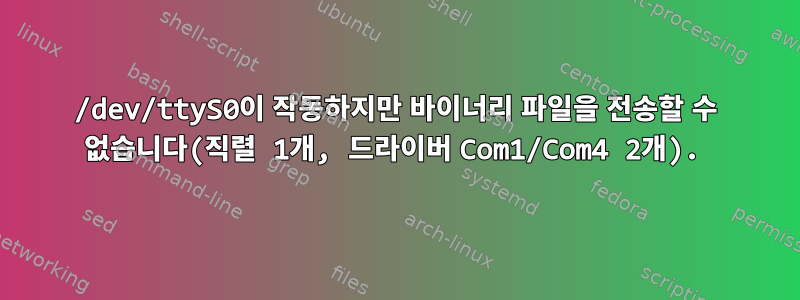 /dev/ttyS0이 작동하지만 바이너리 파일을 전송할 수 없습니다(직렬 1개, 드라이버 Com1/Com4 2개).