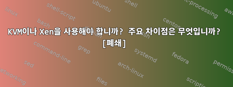 KVM이나 Xen을 사용해야 합니까? 주요 차이점은 무엇입니까? [폐쇄]