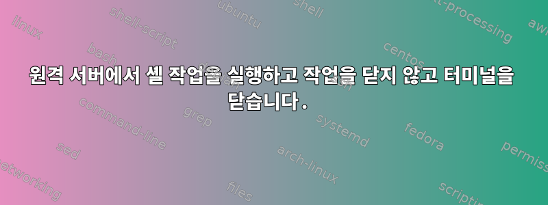 원격 서버에서 셸 작업을 실행하고 작업을 닫지 않고 터미널을 닫습니다.