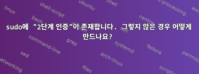 sudo에 "2단계 인증"이 존재합니다. 그렇지 않은 경우 어떻게 만드나요?