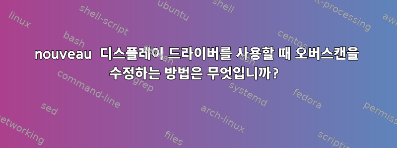 nouveau 디스플레이 드라이버를 사용할 때 오버스캔을 수정하는 방법은 무엇입니까?