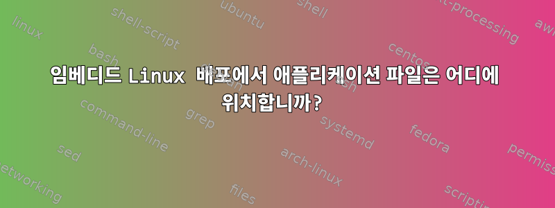 임베디드 Linux 배포에서 애플리케이션 파일은 어디에 위치합니까?