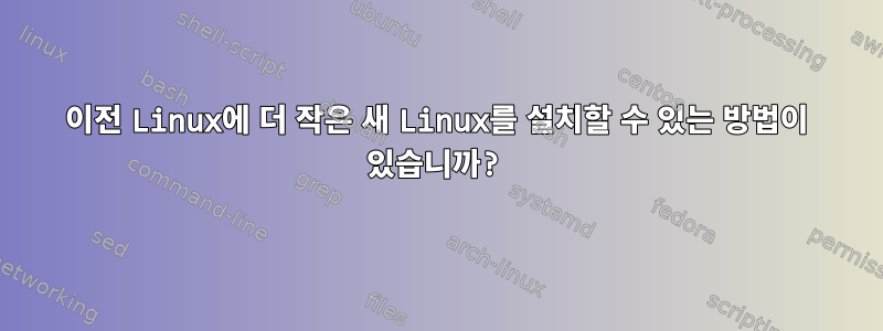 이전 Linux에 더 작은 새 Linux를 설치할 수 있는 방법이 있습니까?