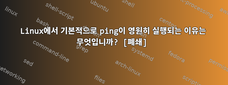 Linux에서 기본적으로 ping이 영원히 실행되는 이유는 무엇입니까? [폐쇄]