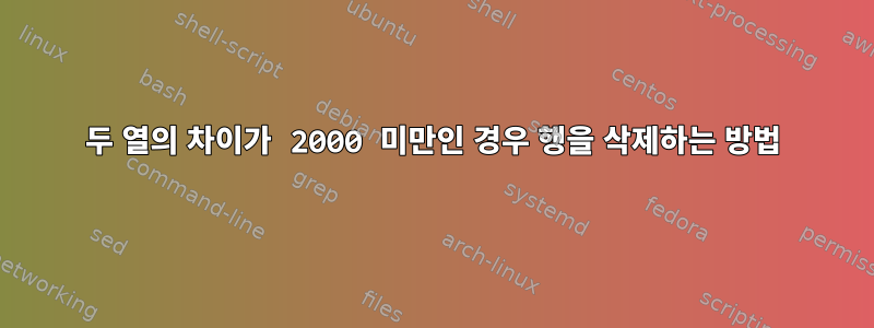 두 열의 차이가 2000 미만인 경우 행을 삭제하는 방법