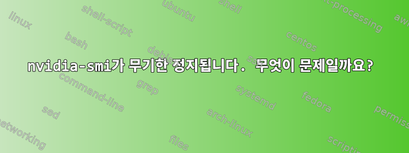 nvidia-smi가 무기한 정지됩니다. 무엇이 문제일까요?