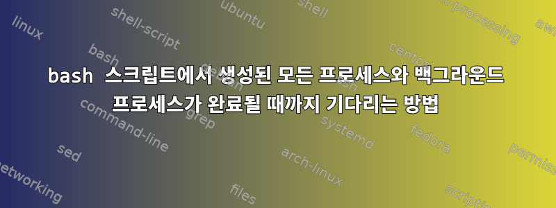 bash 스크립트에서 생성된 모든 프로세스와 백그라운드 프로세스가 완료될 때까지 기다리는 방법