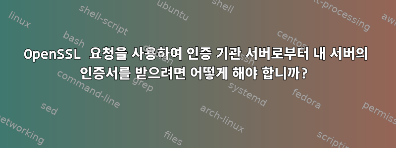 OpenSSL 요청을 사용하여 인증 기관 서버로부터 내 서버의 인증서를 받으려면 어떻게 해야 합니까?