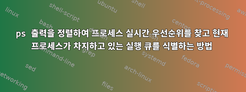 ps 출력을 정렬하여 프로세스 실시간 우선순위를 찾고 현재 프로세스가 차지하고 있는 실행 큐를 식별하는 방법