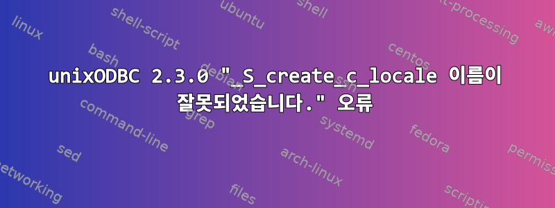 unixODBC 2.3.0 "_S_create_c_locale 이름이 잘못되었습니다." 오류