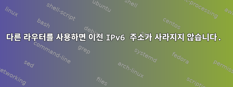 다른 라우터를 사용하면 이전 IPv6 주소가 사라지지 않습니다.