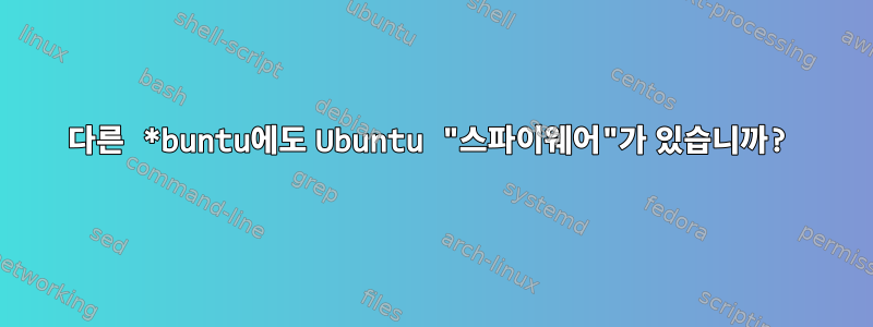 다른 *buntu에도 Ubuntu "스파이웨어"가 있습니까?