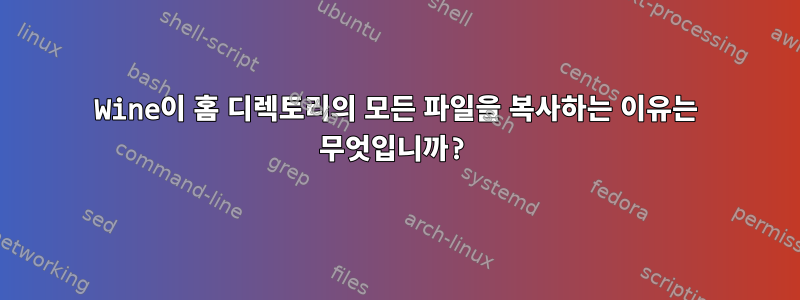 Wine이 홈 디렉토리의 모든 파일을 복사하는 이유는 무엇입니까?