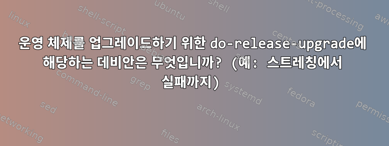 운영 체제를 업그레이드하기 위한 do-release-upgrade에 해당하는 데비안은 무엇입니까? (예: 스트레칭에서 실패까지)