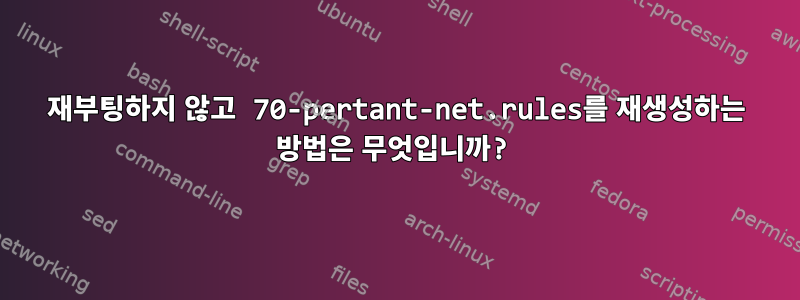 재부팅하지 않고 70-pertant-net.rules를 재생성하는 방법은 무엇입니까?