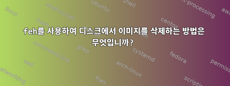 feh를 사용하여 디스크에서 이미지를 삭제하는 방법은 무엇입니까?