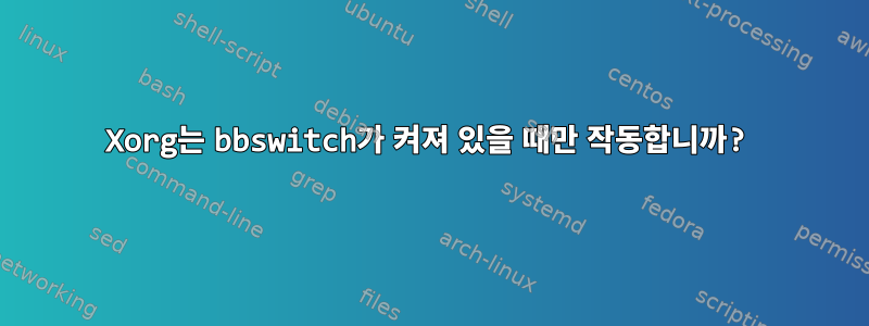 Xorg는 bbswitch가 켜져 있을 때만 작동합니까?