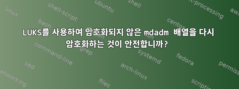 LUKS를 사용하여 암호화되지 않은 mdadm 배열을 다시 암호화하는 것이 안전합니까?