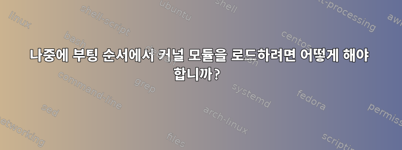 나중에 부팅 순서에서 커널 모듈을 로드하려면 어떻게 해야 합니까?